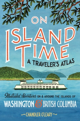 On Island Time: A Traveler's Atlas: Illustrated Adventures on and Around the Islands of Washington and British Columbia by O'Leary, Chandler