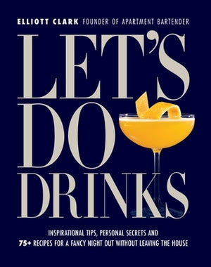 Let's Do Drinks: Inspirational Tips, Personal Secrets and 75+ Recipes for a Fancy Night Out Without Leaving the House by Clark, Elliott