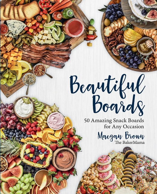 Beautiful Boards: 50 Amazing Snack Boards for Any Occasion by Brown, Maegan