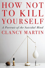 How Not to Kill Yourself: A Portrait of the Suicidal Mind by Martin, Clancy