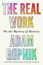 The Real Work: On the Mystery of Mastery by Gopnik, Adam