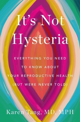 It's Not Hysteria: Everything You Need to Know about Your Reproductive Health (But Were Never Told) by Tang, Karen