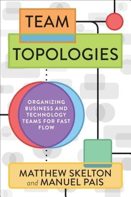 Team Topologies: Organizing Business and Technology Teams for Fast Flow by Skelton, Matthew