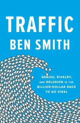 Traffic: Genius, Rivalry, and Delusion in the Billion-Dollar Race to Go Viral by Smith, Ben
