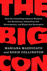 The Big Con: How the Consulting Industry Weakens Our Businesses, Infantilizes Our Governments, and Warps Our Economies by Mazzucato, Mariana