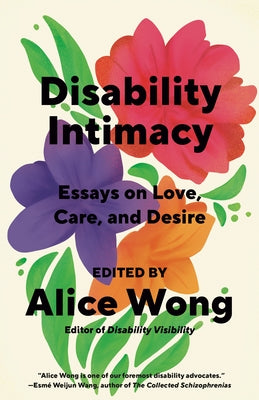 Disability Intimacy: Essays on Love, Care, and Desire by Wong, Alice