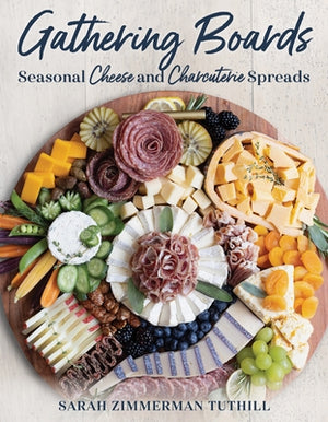 Gathering Boards: Seasonal Cheese and Charcuterie Spreads for Easy and Memorable Entertaining by Tuthill, Sarah