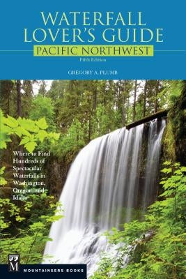 Waterfall Lover's Guide Pacific Northwest: Where to Find Hundreds of Spectacular Waterfalls in Washington, Oregon, and Idaho, 5th Edition by Plumb, Gregory