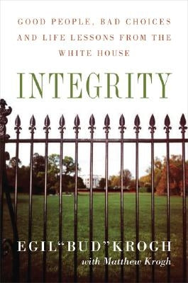 Integrity: Good People, Bad Choices, and Life Lessons from the White House by Krogh, Egil