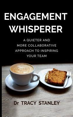 Engagement Whisperer: A quieter and more collaborative approach to inspiring your team by Stanley, Tracy