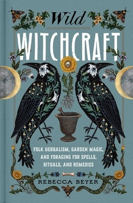 Wild Witchcraft: Folk Herbalism, Garden Magic, and Foraging for Spells, Rituals, and Remedies by Beyer, Rebecca